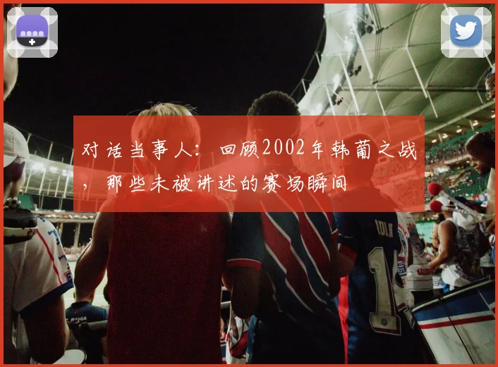 对话当事人：回顾2002年韩葡之战，那些未被讲述的赛场瞬间