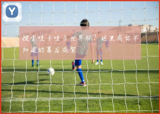 搜索哇卡哇卡世界杯？这里有你不知道的幕后花絮