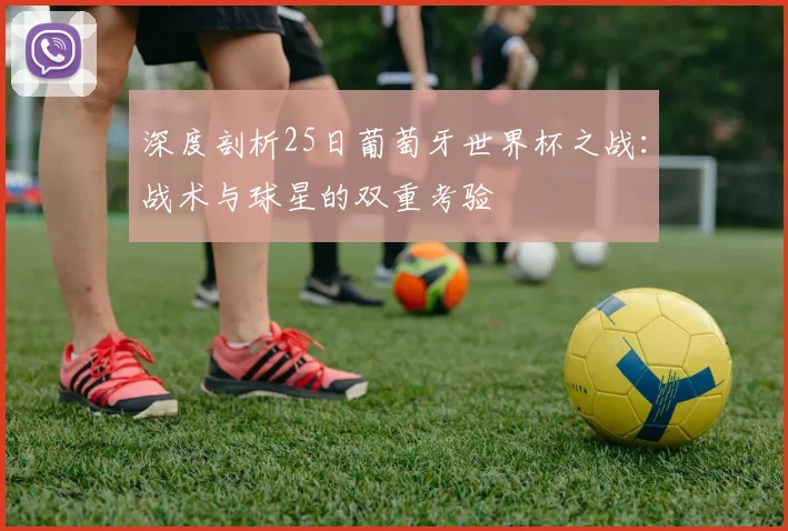 深度剖析25日葡萄牙世界杯之战：战术与球星的双重考验