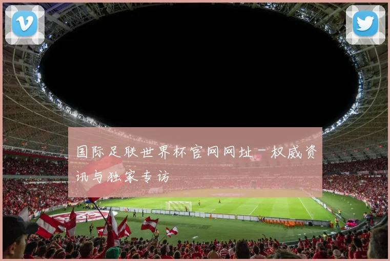 国际足联世界杯官网网址 - 权威资讯与独家专访