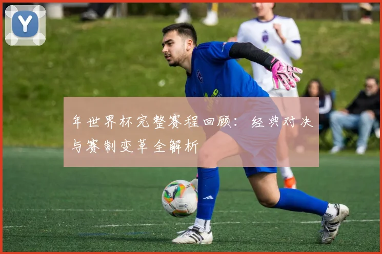 年世界杯完整赛程回顾：经典对决与赛制变革全解析