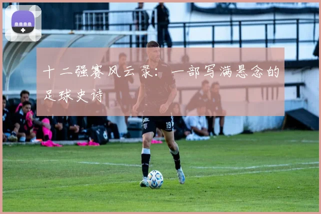 十二强赛风云录：一部写满悬念的足球史诗
