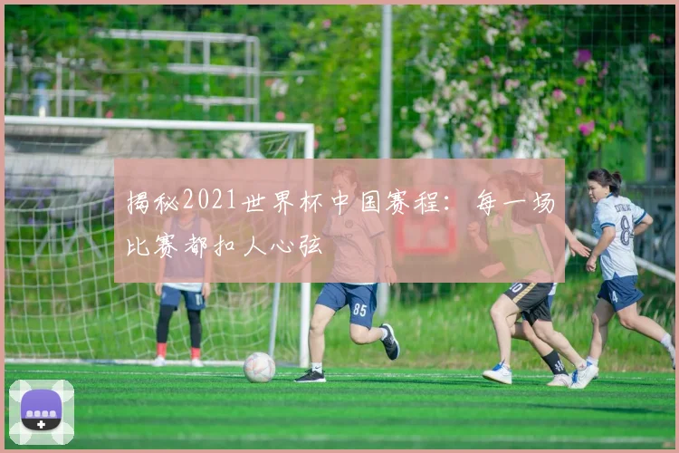 揭秘2021世界杯中国赛程：每一场比赛都扣人心弦