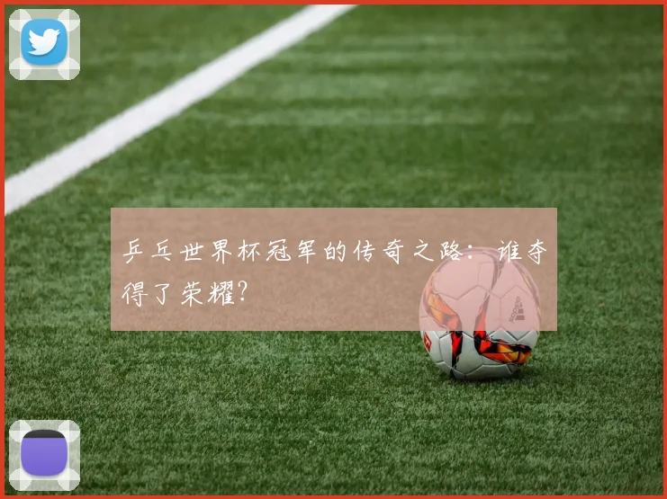 乒乓世界杯冠军的传奇之路：谁夺得了荣耀？
