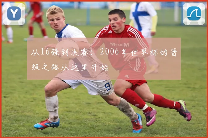 从16强到决赛：2006年世界杯的晋级之路从这里开始