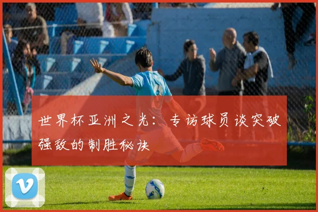 世界杯亚洲之光：专访球员谈突破强敌的制胜秘诀