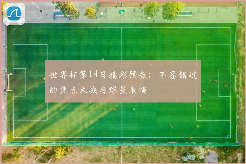 世界杯第14日精彩预告：不容错过的焦点大战与球星表演