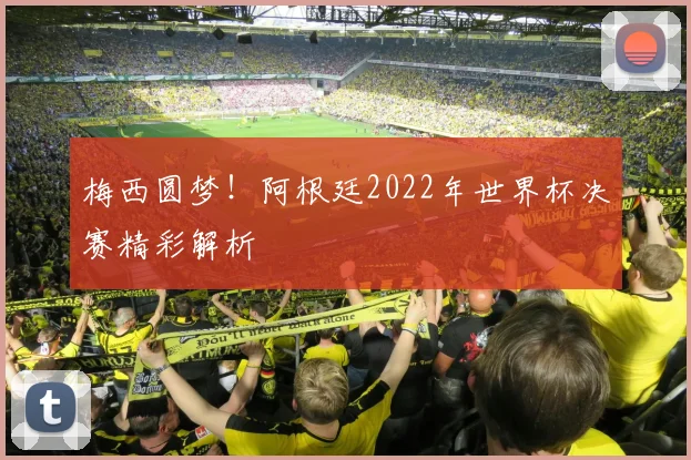 梅西圆梦！阿根廷2022年世界杯决赛精彩解析