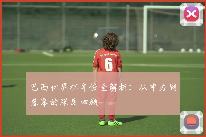 巴西世界杯年份全解析：从申办到落幕的深度回顾