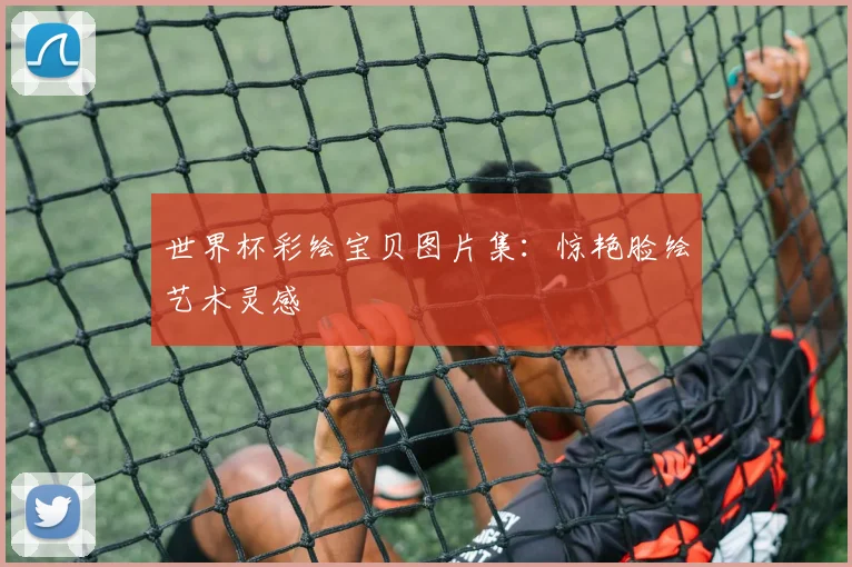 世界杯彩绘宝贝图片集：惊艳脸绘艺术灵感