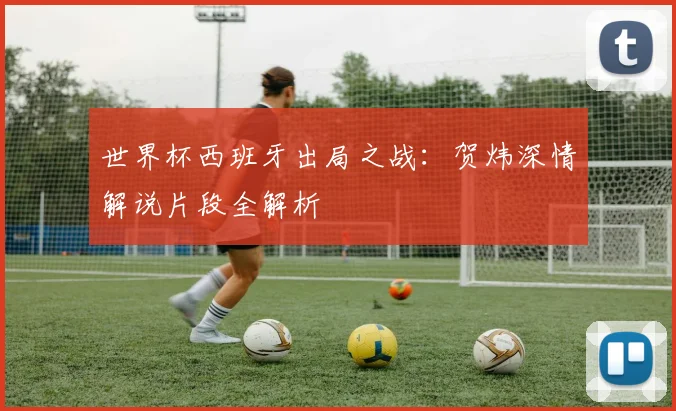 世界杯西班牙出局之战：贺炜深情解说片段全解析