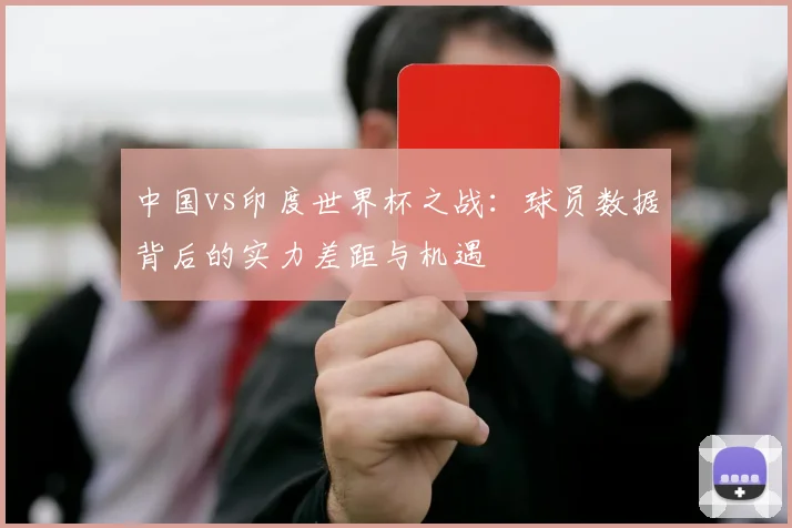 中国vs印度世界杯之战：球员数据背后的实力差距与机遇