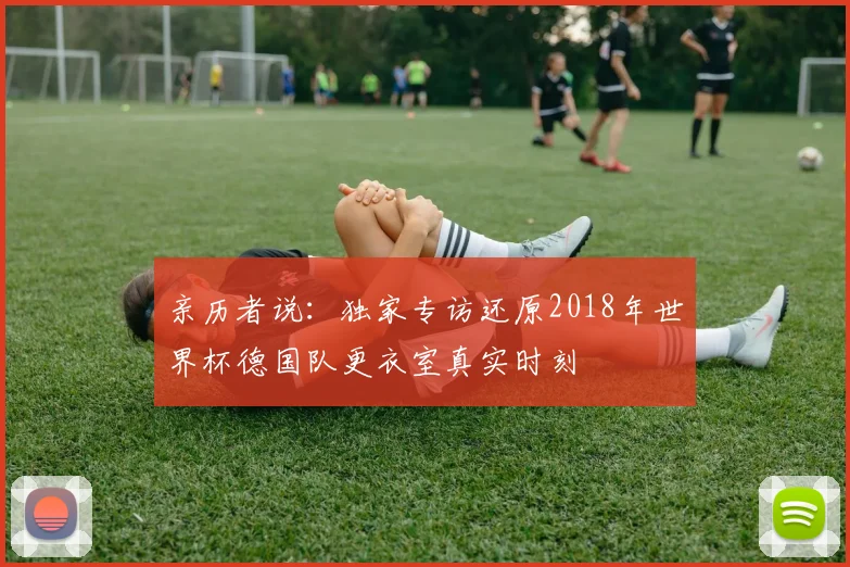 亲历者说：独家专访还原2018年世界杯德国队更衣室真实时刻