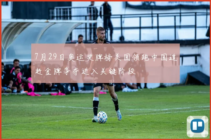 7月29日奥运奖牌榜美国领跑中国追赶金牌争夺进入关键阶段