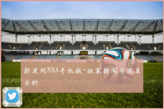 新浪网NBA手机版-独家新闻与深度分析