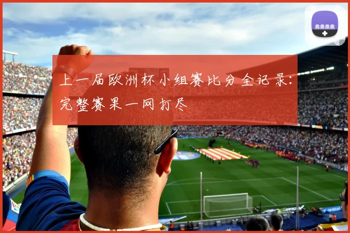 上一届欧洲杯小组赛比分全记录：完整赛果一网打尽