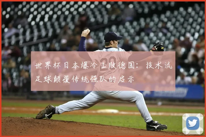 世界杯日本爆冷击败德国：技术流足球颠覆传统强队的启示