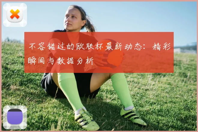 不容错过的欧联杯最新动态：精彩瞬间与数据分析