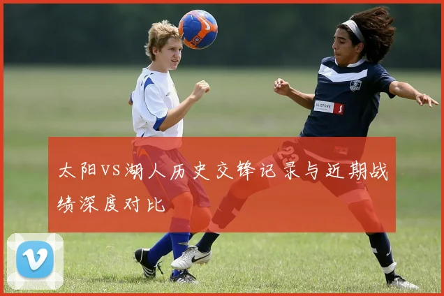 太阳vs湖人历史交锋记录与近期战绩深度对比