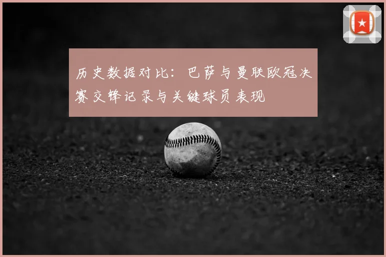 历史数据对比:巴萨与曼联欧冠决赛交锋记录与关键球员表现