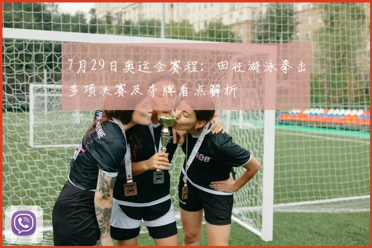 7月29日奥运会赛程：田径游泳拳击多项决赛及夺牌看点解析