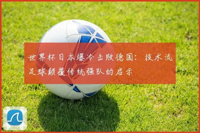 世界杯日本爆冷击败德国：技术流足球颠覆传统强队的启示