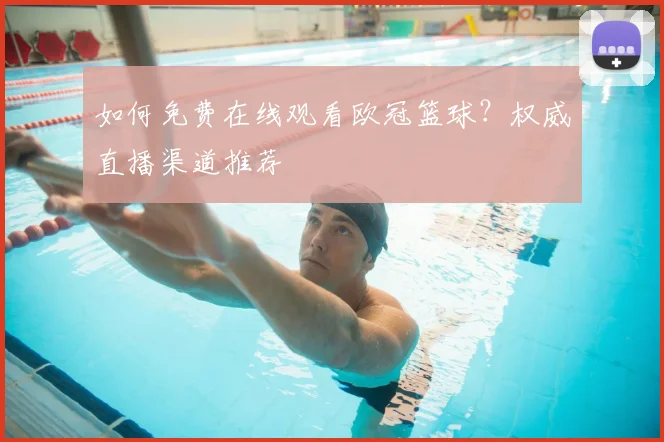 如何免费在线观看欧冠篮球?权威直播渠道推荐