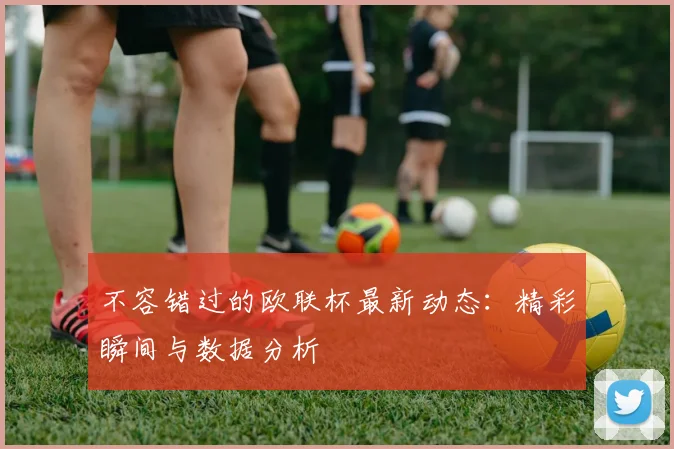 不容错过的欧联杯最新动态：精彩瞬间与数据分析