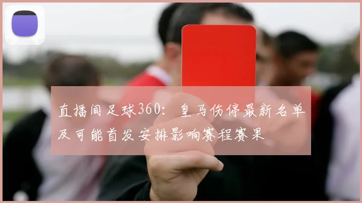直播间足球360：皇马伤停最新名单及可能首发安排影响赛程赛果