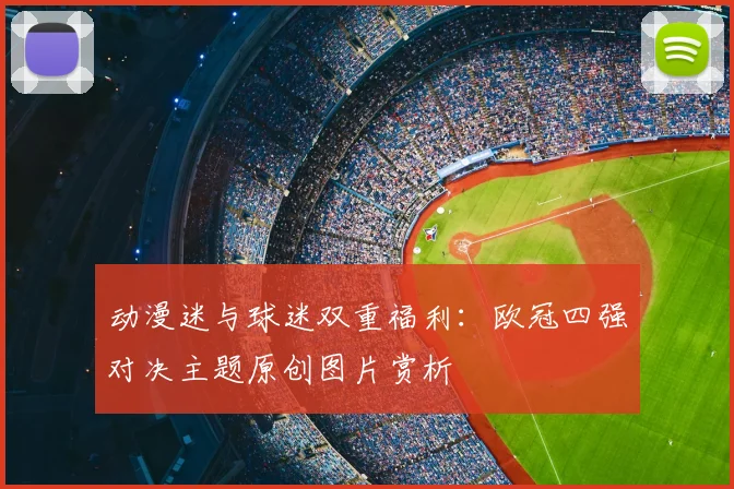 动漫迷与球迷双重福利：欧冠四强对决主题原创图片赏析