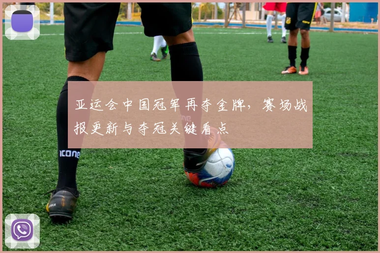 亚运会中国冠军再夺金牌，赛场战报更新与夺冠关键看点
