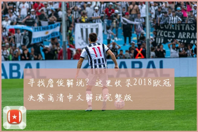 寻找詹俊解说？这里收录2018欧冠决赛高清中文解说完整版