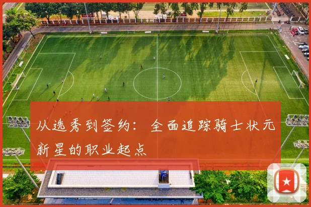 从选秀到签约:全面追踪骑士状元新星的职业起点