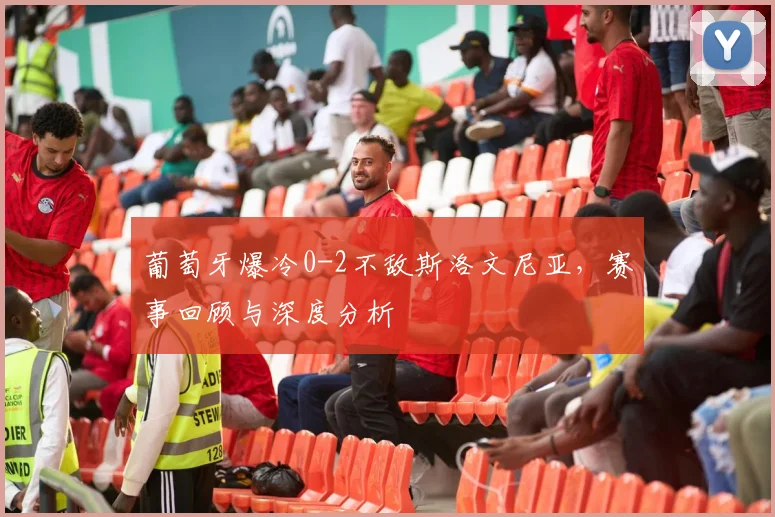 葡萄牙爆冷0-2不敌斯洛文尼亚，赛事回顾与深度分析