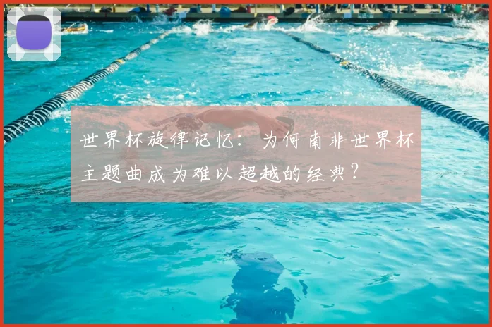 世界杯旋律记忆：为何南非世界杯主题曲成为难以超越的经典？