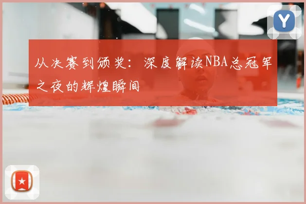 从决赛到颁奖:深度解读NBA总冠军之夜的辉煌瞬间
