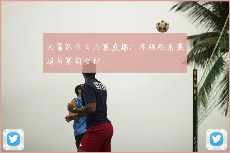 火箭队今日比赛直播:在线观看渠道与赛前分析