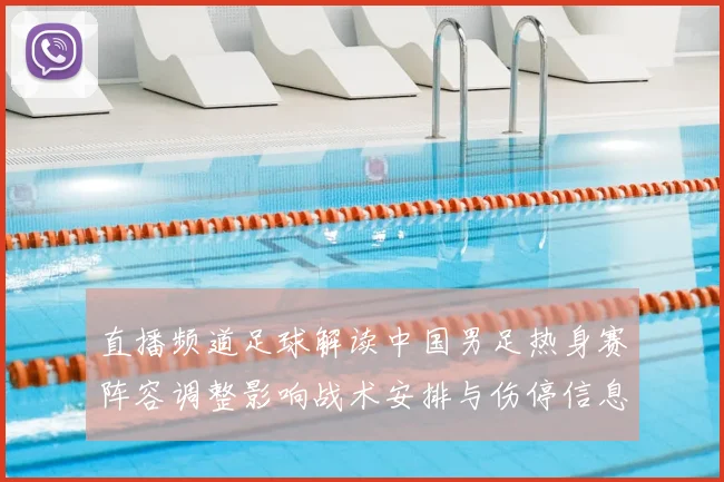 直播频道足球解读中国男足热身赛阵容调整影响战术安排与伤停信息