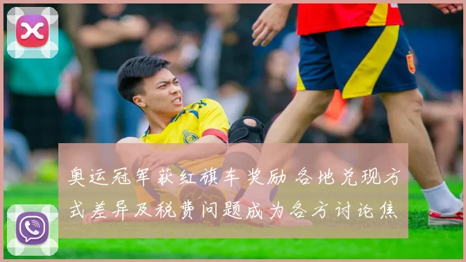 奥运冠军获红旗车奖励 各地兑现方式差异及税费问题成为各方讨论焦点