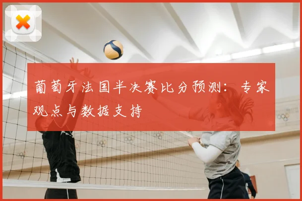 葡萄牙法国半决赛比分预测:专家观点与数据支持