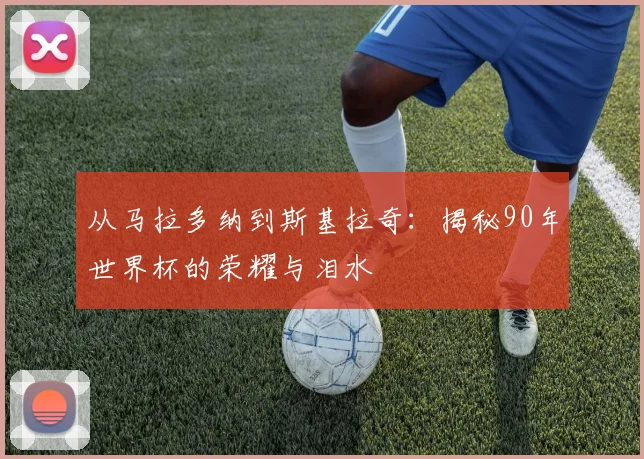 从马拉多纳到斯基拉奇：揭秘90年世界杯的荣耀与泪水