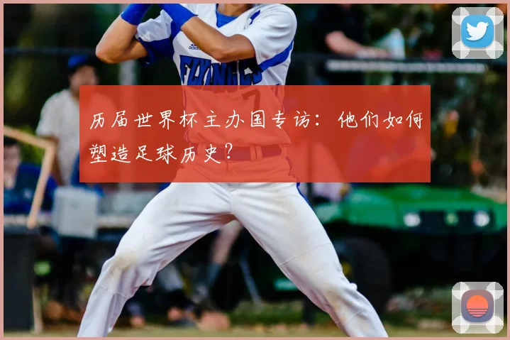 历届世界杯主办国专访：他们如何塑造足球历史？