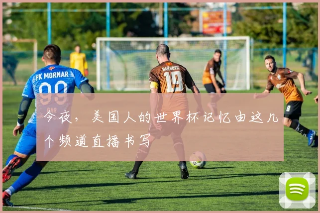 今夜,美国人的世界杯记忆由这几个频道直播书写