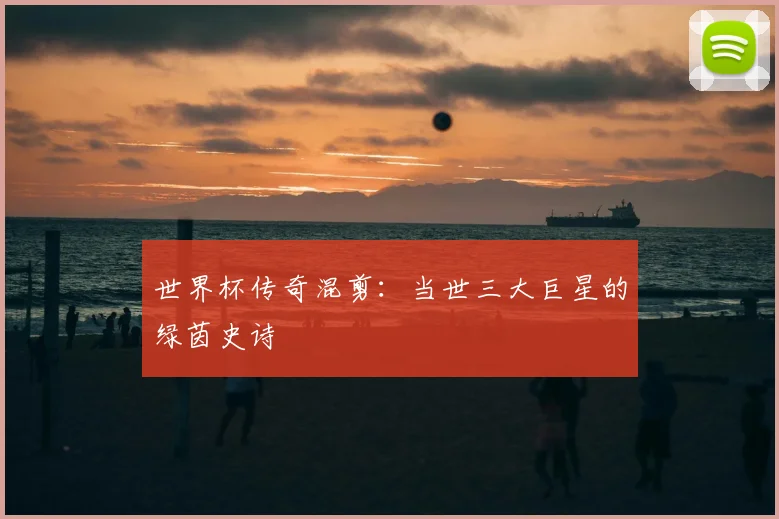 世界杯传奇混剪:当世三大巨星的绿茵史诗
