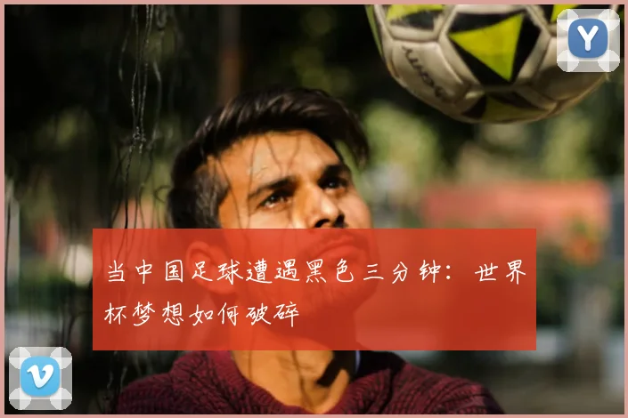 当中国足球遭遇黑色三分钟:世界杯梦想如何破碎