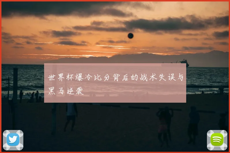 世界杯爆冷比分背后的战术失误与黑马逆袭