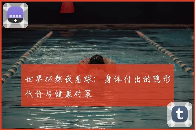 世界杯熬夜看球：身体付出的隐形代价与健康对策