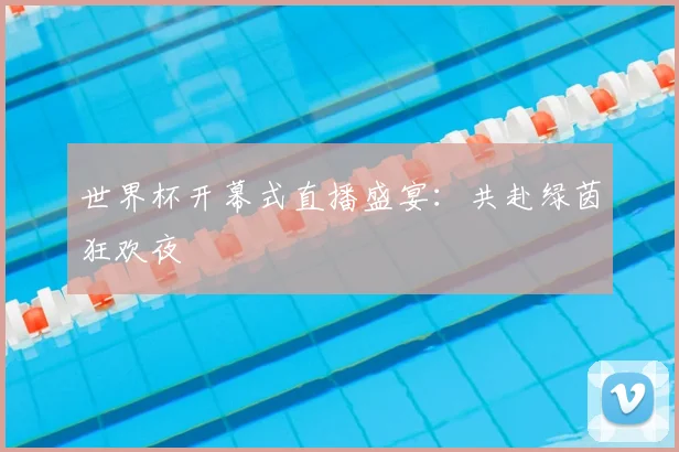 世界杯开幕式直播盛宴：共赴绿茵狂欢夜