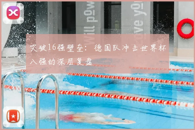 突破16强壁垒：德国队冲击世界杯八强的深层复盘
