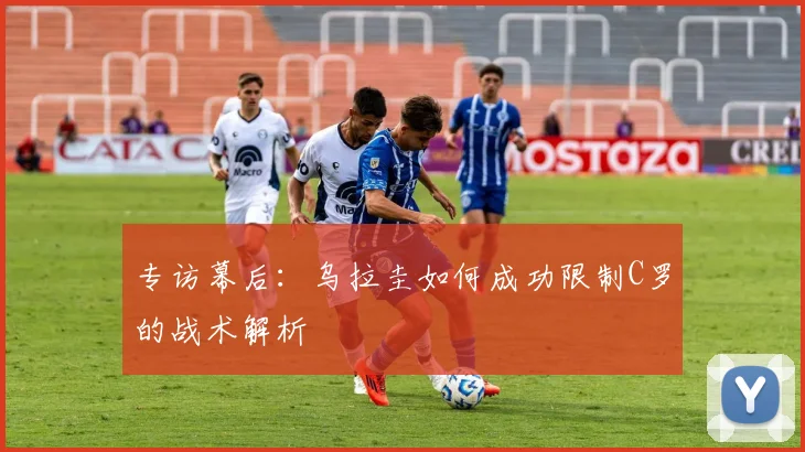专访幕后：乌拉圭如何成功限制C罗的战术解析